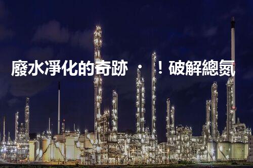 廢水凈化的奇跡！破解總氮難題，助你擁有清澈水源！
